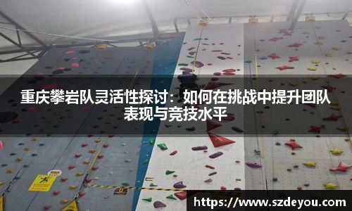 重庆攀岩队灵活性探讨：如何在挑战中提升团队表现与竞技水平