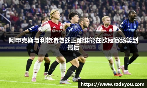 阿甲克斯与利物浦激战正酣谁能在欧冠赛场笑到最后
