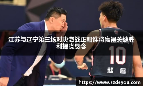 江苏与辽宁第三场对决激战正酣谁将赢得关键胜利揭晓悬念